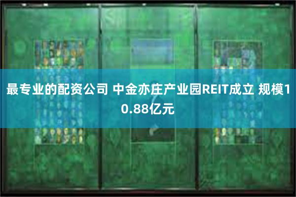 最专业的配资公司 中金亦庄产业园REIT成立 规模10.88亿元
