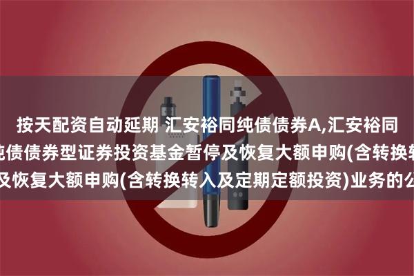 按天配资自动延期 汇安裕同纯债债券A,汇安裕同纯债债券C: 汇安裕同纯债债券型证券投资基金暂停及恢复大额申购(含转换转入及定期定额投资)业务的公告