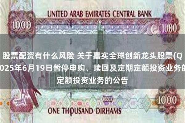 股票配资有什么风险 关于嘉实全球创新龙头股票(QDII)2025年6月19日暂停申购、赎回及定期定额投资业务的公告