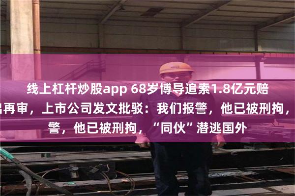线上杠杆炒股app 68岁博导追索1.8亿元赔偿，向最高院提出再审，上市公司发文批驳：我们报警，他已被刑拘，“同伙”潜逃国外