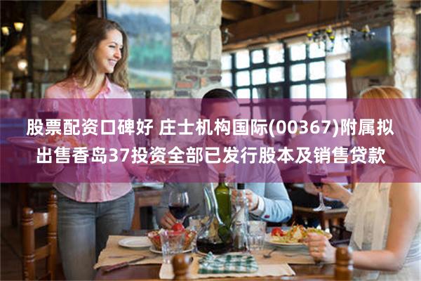 股票配资口碑好 庄士机构国际(00367)附属拟出售香岛37投资全部已发行股本及销售贷款