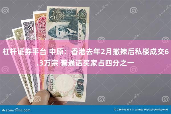 杠杆证券平台 中原：香港去年2月撤辣后私楼成交6.3万宗 普通话买家占四分之一