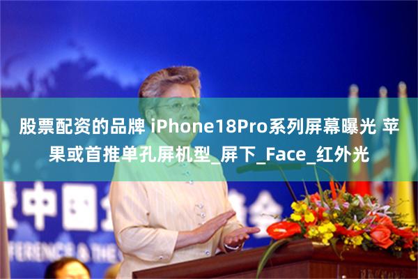 股票配资的品牌 iPhone18Pro系列屏幕曝光 苹果或首推单孔屏机型_屏下_Face_红外光