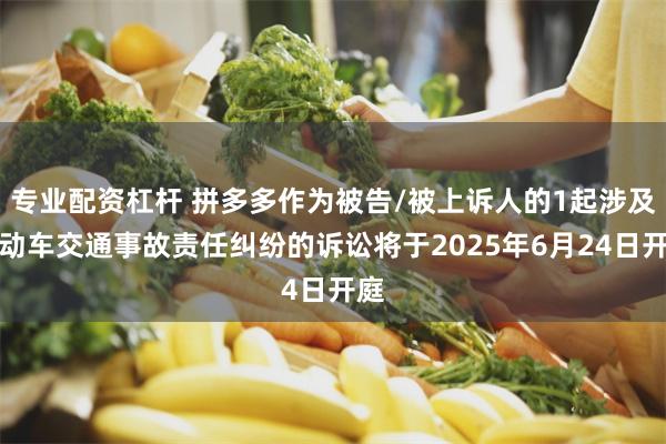 专业配资杠杆 拼多多作为被告/被上诉人的1起涉及机动车交通事故责任纠纷的诉讼将于2025年6月24日开庭
