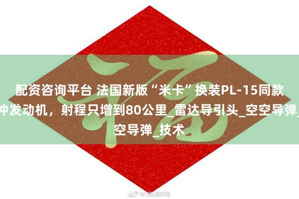 配资咨询平台 法国新版“米卡”换装PL-15同款双脉冲发动机，射程只增到80公里_雷达导引头_空空导弹_技术