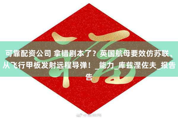 可靠配资公司 拿错剧本了？英国航母要效仿苏联、从飞行甲板发射远程导弹！_能力_库兹涅佐夫_报告