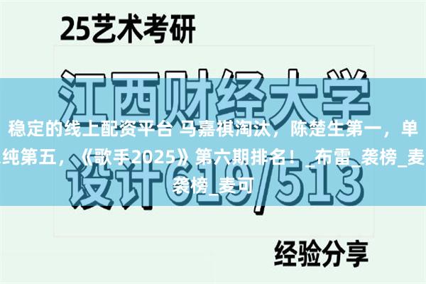 稳定的线上配资平台 马嘉祺淘汰，陈楚生第一，单依纯第五，《歌手2025》第六期排名！_布雷_袭榜_麦可
