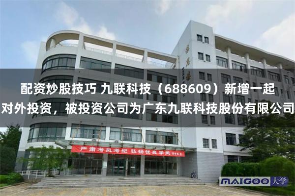 配资炒股技巧 九联科技（688609）新增一起对外投资，被投资公司为广东九联科技股份有限公司