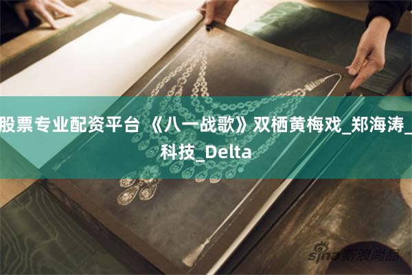 股票专业配资平台 《八一战歌》双栖黄梅戏_郑海涛_科技_Delta