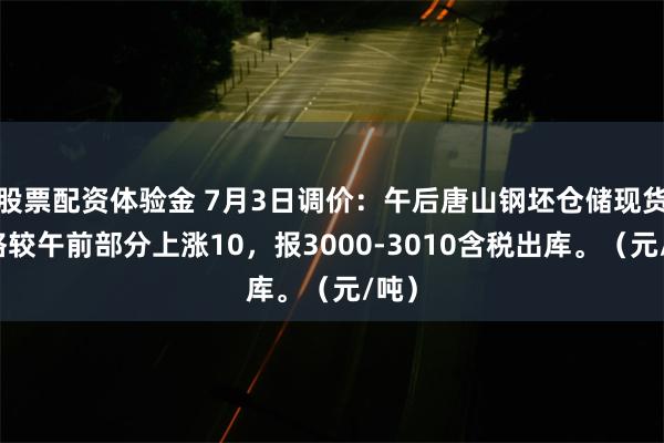 股票配资体验金 7月3日调价：午后唐山钢坯仓储现货价格较午前部分上涨10，报3000-3010含税出库。（元/吨）