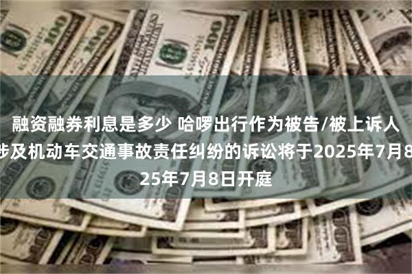 融资融券利息是多少 哈啰出行作为被告/被上诉人的1起涉及机动车交通事故责任纠纷的诉讼将于2025年7月8日开庭