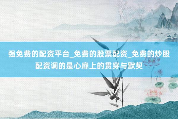 强免费的配资平台_免费的股票配资_免费的炒股配资调的是心扉上的贯穿与默契