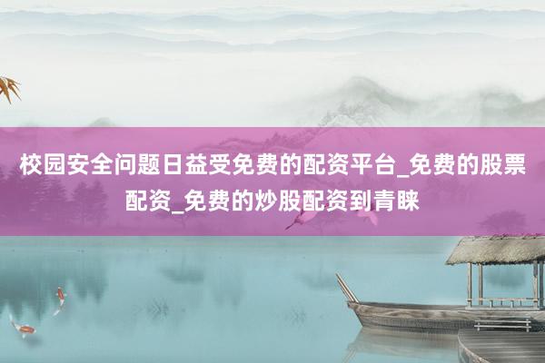 校园安全问题日益受免费的配资平台_免费的股票配资_免费的炒股配资到青睐