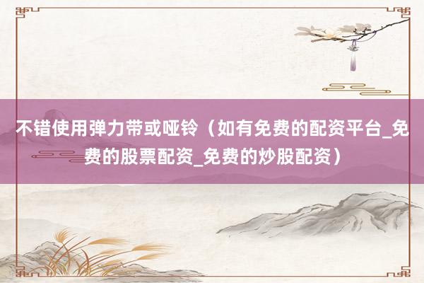 不错使用弹力带或哑铃（如有免费的配资平台_免费的股票配资_免费的炒股配资）